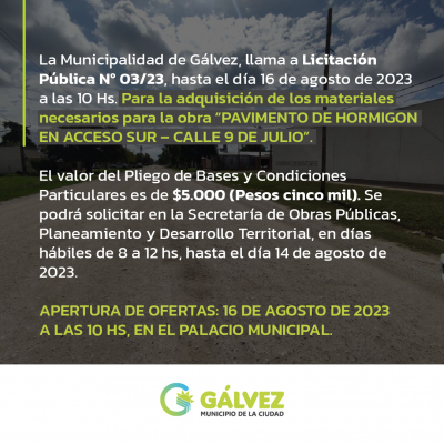 La Municipalidad de Gálvez, llama a Licitación Pública Nº 03/23, hasta el día 16 de agosto de 2023 a las 10 Hs. Para la adquisición de los materiales necesarios para la obra “PAVIMENTO DE HORMIGON EN ACCESO SUR – CALLE 9 DE JULIO”.
